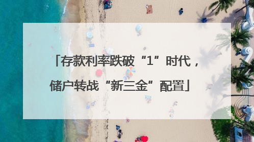 存款利率跌破“1”时代，储户转战“新三金”配置